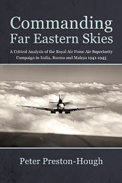 Commanding Far Eastern Skies: A Critical Analysis of the Royal Air Force Superiority Campaign in India, Burma and  Malaya 19411945  9781912390434