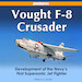 Vought F-8 Crusader Development of the Navy's First Supersonic Jet Fighter 