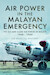 Air Power in the Malayan Emergency: The RAF and Allied Air Forces in Malaya 1948 - 1960 