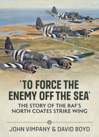 To Force The Enemy Off The Sea: The Story of the RAF's North Coates Strike Wing 9781804510858