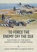 To Force The Enemy Off The Sea: The Story of the RAF's North Coates Strike Wing 