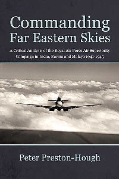 Commanding Far Eastern Skies: A Critical Analysis of the Royal Air Force Superiority Campaign in India, Burma and Malaya 1941–1945 9781912390434