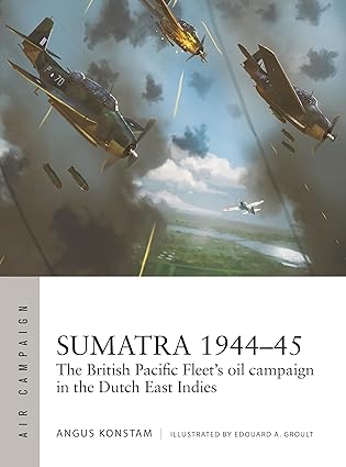 Sumatra 1944-1945, The British Pacific Fleets oil campaign in the Dutch East Indies  9781472862419
