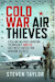Cold War Air Thieves: Stealing Military Aviation Technology and the East-West Battle for Aviation Secrets