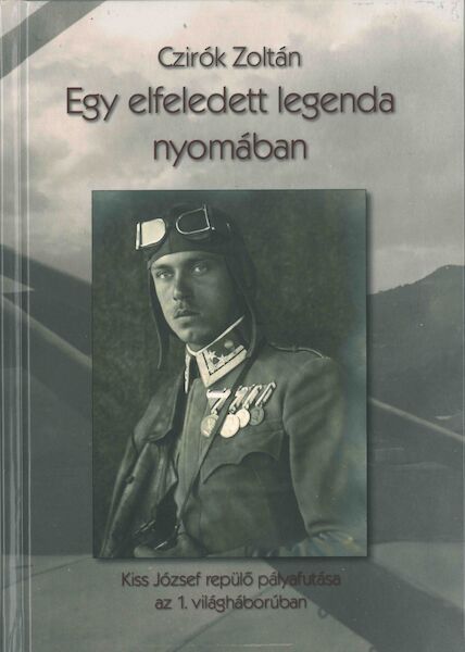 Egy elfeledett legenda nyomában Kiss József repülo pályafutása az 1. világháborúban (After a forgotten Hero, the Aviation career of Jozsef Kiss in the 1st World War) 9786158010139