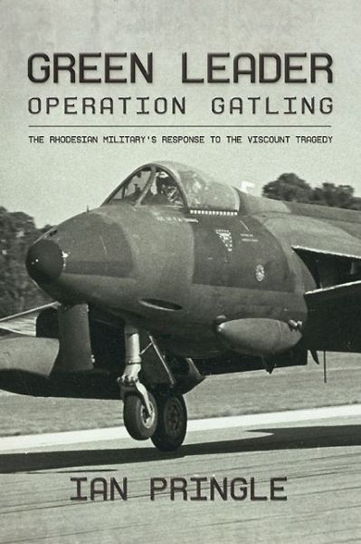 Green Leader: Operation Gatling, the Rhodesian Military's Response to the Viscount Tragedy 9781909982932