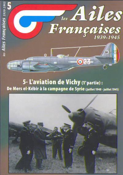 Les Ailes Francaises 1939-1945: 5 L'aviation de Vichy (1e partie) De Mers el-Kebir a la campagne de Syrie (jullet 1940 - jullet 1941) 3780918014005