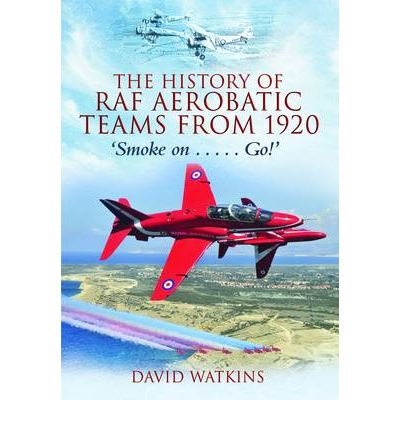 The History of RAF Aerobatic Teams from 1920: Smoke On...Go! 9781848844063