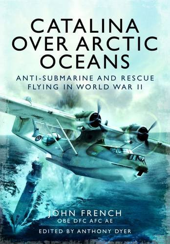 Catalina Over Arctic Oceans: Anti-Submarine and Rescue Flying in World War II 9781781590539