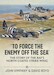To Force The Enemy Off The Sea: The Story of the RAF's North Coates Strike Wing