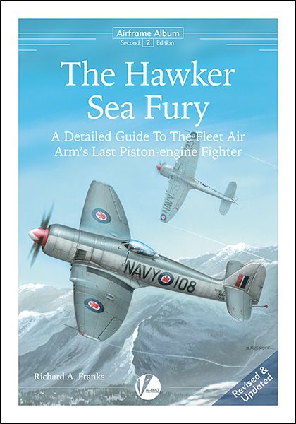 The Hawker Sea Fury - A Complete Guide To the Fleet Air Arms Last Piston Engine Fighter (Updated and expanded edition) 9780995777330